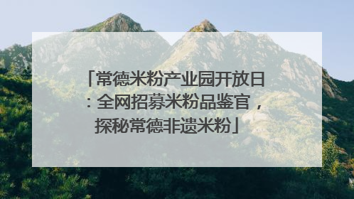 常德米粉产业园开放日：全网招募米粉品鉴官，探秘常德非遗米粉