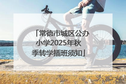 常德市城区公办小学2025年秋季转学插班须知