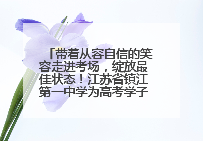 带着从容自信的笑容走进考场，绽放最佳状态！江苏省镇江第一中学为高考学子送上专属祝福