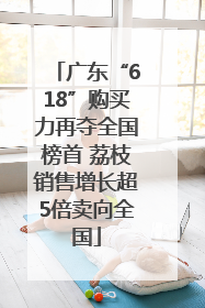 广东“618”购买力再夺全国榜首 荔枝销售增长超5倍卖向全国