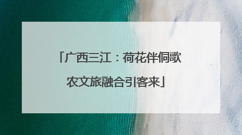 广西三江：荷花伴侗歌 农文旅融合引客来