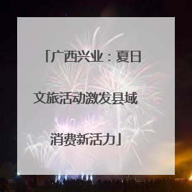 广西兴业：夏日文旅活动激发县域消费新活力