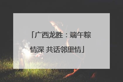 广西龙胜：端午粽情深 共话邻里情