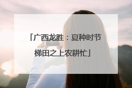 广西龙胜：夏种时节 梯田之上农耕忙