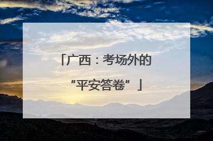 广西：考场外的“平安答卷”