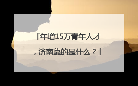 年增15万青年人才，济南靠的是什么？