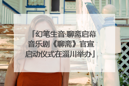 幻笔生音·聊斋启幕 音乐剧《聊斋》官宣启动仪式在淄川举办