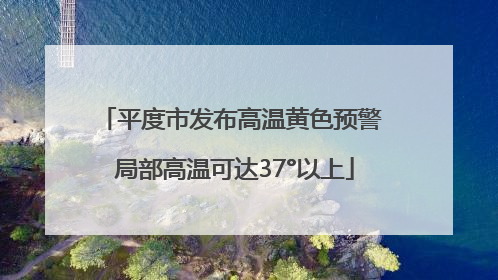 平度市发布高温黄色预警 局部高温可达37°以上