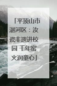 平顶山市湛河区：汝瓷非遗进校园 千年窑火润童心