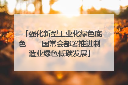 强化新型工业化绿色底色——国常会部署推进制造业绿色低碳发展