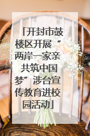 开封市鼓楼区开展“两岸一家亲 共筑中国梦”涉台宣传教育进校园活动