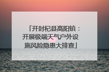 开封杞县高阳镇：开展极端天气户外设施风险隐患大排查