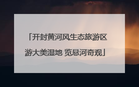 开封黄河风生态旅游区 游大美湿地 览悬河奇观