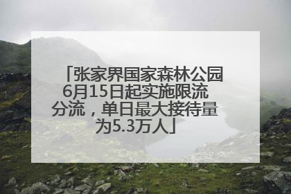 张家界国家森林公园6月15日起实施限流分流，单日最大接待量为5.3万人