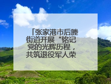 张家港市后塍街道开展“铭记党的光辉历程，共筑退役军人荣耀”主题活动