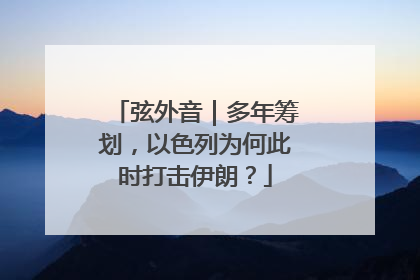 弦外音｜多年筹划，以色列为何此时打击伊朗？