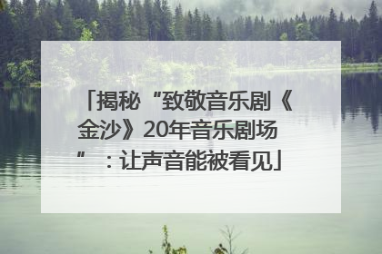 揭秘“致敬音乐剧《金沙》20年音乐剧场”：让声音能被看见