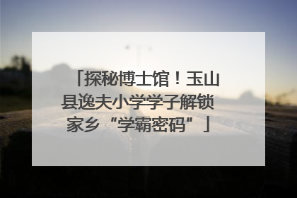 探秘博士馆！玉山县逸夫小学学子解锁家乡“学霸密码”