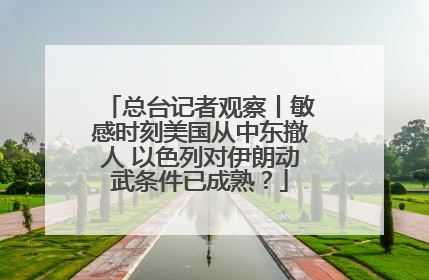 总台记者观察丨敏感时刻美国从中东撤人 以色列对伊朗动武条件已成熟？