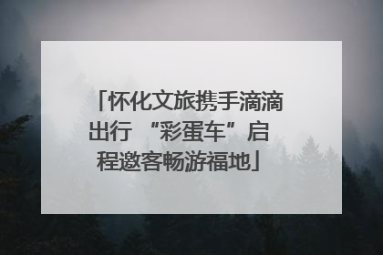 怀化文旅携手滴滴出行 “彩蛋车”启程邀客畅游福地
