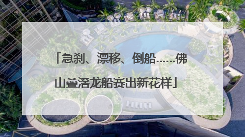 急刹、漂移、倒船……佛山叠滘龙船赛出新花样