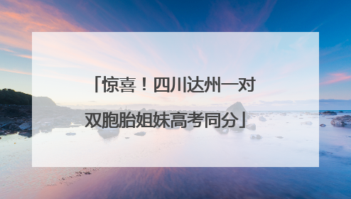 惊喜！四川达州一对双胞胎姐妹高考同分