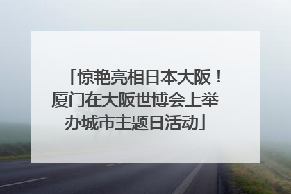 惊艳亮相日本大阪！厦门在大阪世博会上举办城市主题日活动