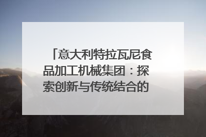 意大利特拉瓦尼食品加工机械集团：探索创新与传统结合的可能性｜西望四川