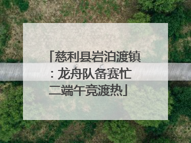 慈利县岩泊渡镇：龙舟队备赛忙 二端午竞渡热