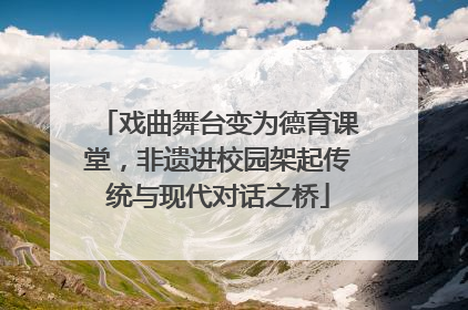 戏曲舞台变为德育课堂，非遗进校园架起传统与现代对话之桥