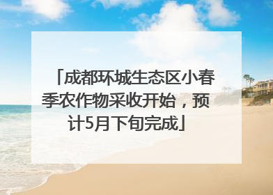 成都环城生态区小春季农作物采收开始，预计5月下旬完成