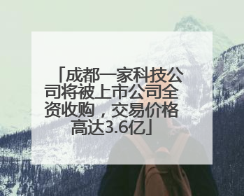 成都一家科技公司将被上市公司全资收购，交易价格高达3.6亿