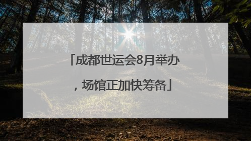 成都世运会8月举办，场馆正加快筹备