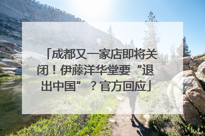 成都又一家店即将关闭！伊藤洋华堂要“退出中国”？官方回应