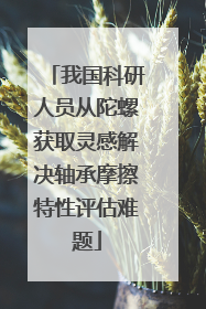 我国科研人员从陀螺获取灵感解决轴承摩擦特性评估难题