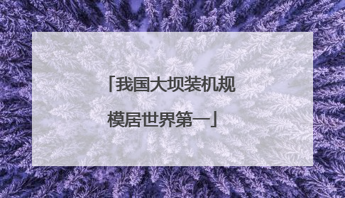 我国大坝装机规模居世界第一