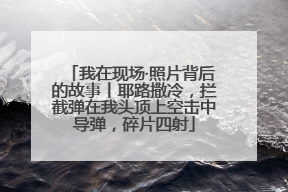 我在现场·照片背后的故事丨耶路撒冷，拦截弹在我头顶上空击中导弹，碎片四射