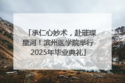 承仁心妙术，赴璀璨星河！滨州医学院举行2025年毕业典礼
