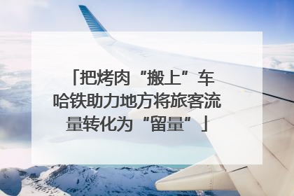 把烤肉“搬上”车 哈铁助力地方将旅客流量转化为“留量”