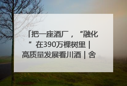 把一座酒厂，“融化”在390万棵树里｜高质量发展看川酒｜舍得酒｜舍得酒业｜舍得老酒｜沱牌酒