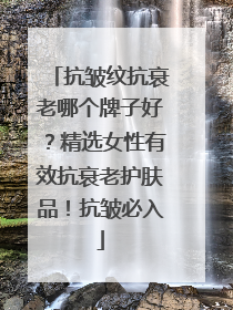 抗皱纹抗衰老哪个牌子好？精选女性有效抗衰老护肤品！抗皱必入