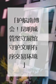 护航南博会！昆明城管坚守展馆守护文明有序交易环境