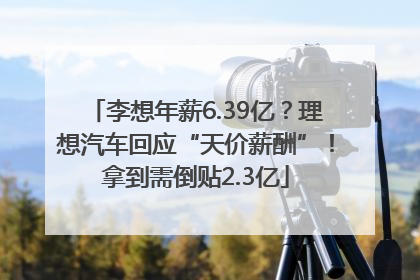 李想年薪6.39亿？理想汽车回应“天价薪酬”！拿到需倒贴2.3亿