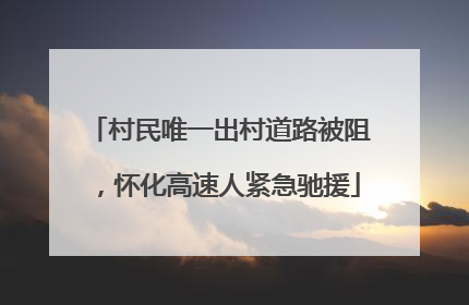 村民唯一出村道路被阻，怀化高速人紧急驰援
