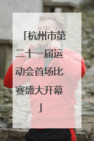 杭州市第二十一届运动会首场比赛盛大开幕