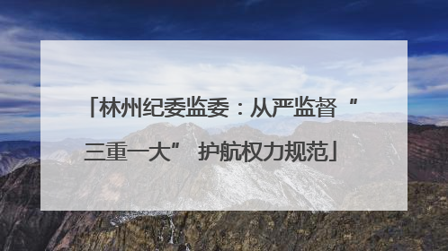 林州纪委监委：从严监督“三重一大” 护航权力规范