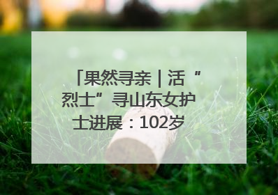 果然寻亲｜活“烈士”寻山东女护士进展：102岁老兵提供新线索