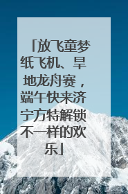 放飞童梦纸飞机、旱地龙舟赛，端午快来济宁方特解锁不一样的欢乐