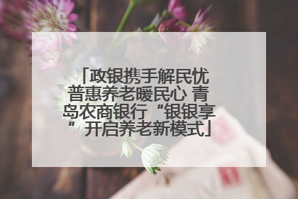 政银携手解民忧 普惠养老暖民心 青岛农商银行“银银享”开启养老新模式