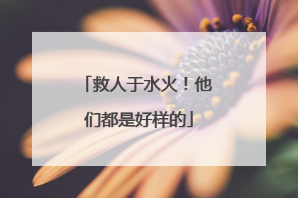 救人于水火！他们都是好样的